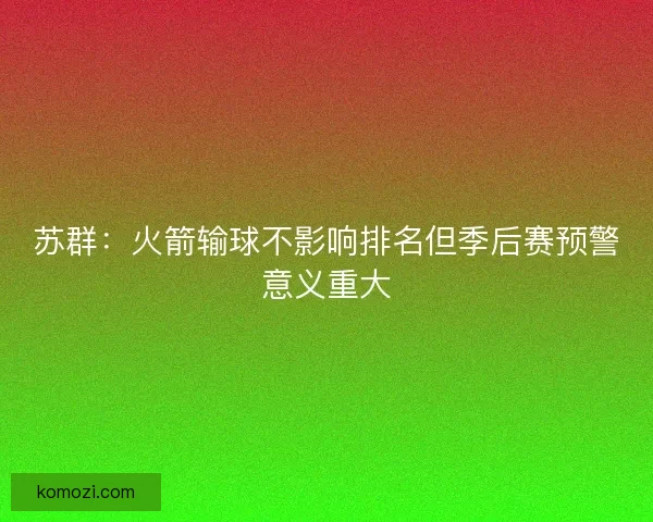 苏群：火箭输球不影响排名但季后赛预警意义重大