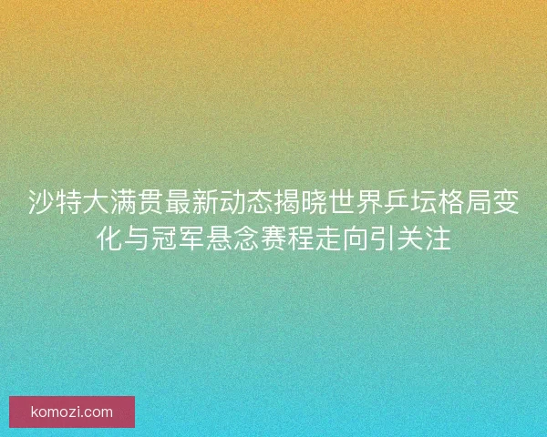 沙特大满贯最新动态揭晓世界乒坛格局变化与冠军悬念赛程走向引关注 沙特大满贯最新动态揭晓世界乒坛格局变化与冠军悬念赛程走向引关注
