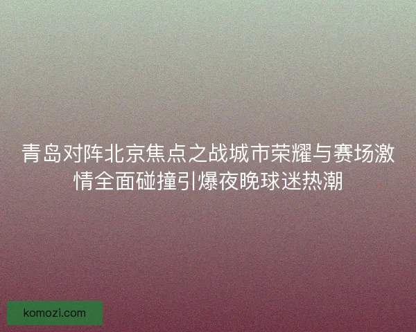 青岛对阵北京焦点之战城市荣耀与赛场激情全面碰撞引爆夜晚球迷热潮