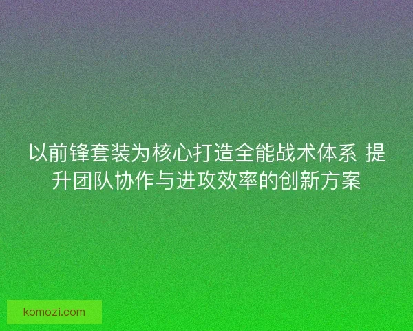 以前锋套装为核心打造全能战术体系 提升团队协作与进攻效率的创新方案