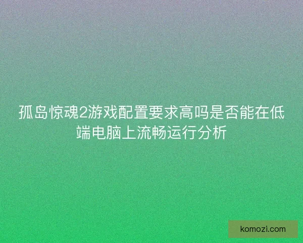 孤岛惊魂2游戏配置要求高吗是否能在低端电脑上流畅运行分析