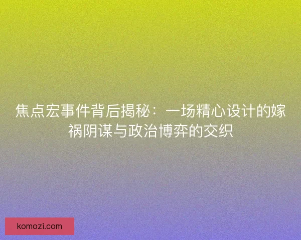 焦点宏事件背后揭秘：一场精心设计的嫁祸阴谋与政治博弈的交织