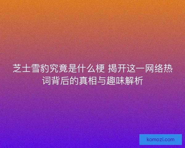芝士雪豹究竟是什么梗 揭开这一网络热词背后的真相与趣味解析