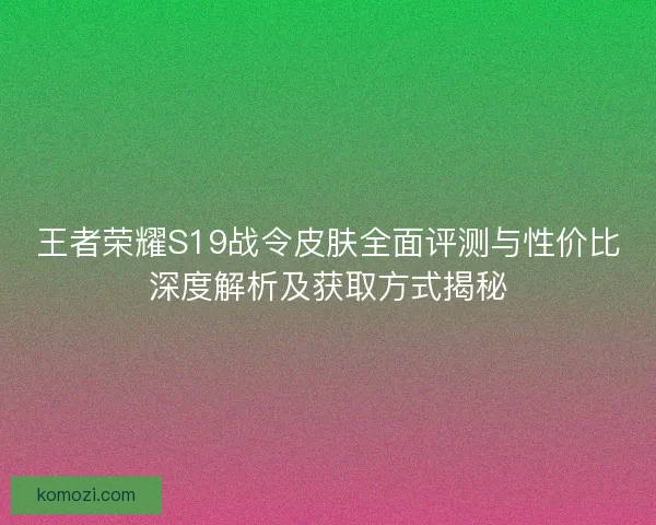 王者荣耀S19战令皮肤全面评测与性价比深度解析及获取方式揭秘