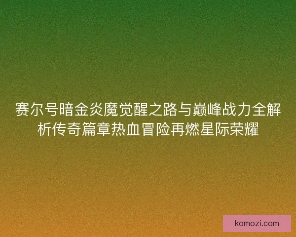 赛尔号暗金炎魔觉醒之路与巅峰战力全解析传奇篇章热血冒险再燃星际荣耀