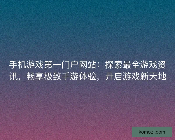 手机游戏第一门户网站：探索最全游戏资讯，畅享极致手游体验，开启游戏新天地