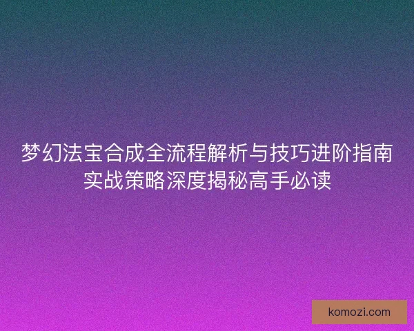 梦幻法宝合成全流程解析与技巧进阶指南实战策略深度揭秘高手必读