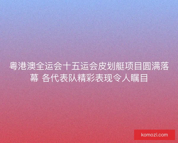 粤港澳全运会十五运会皮划艇项目圆满落幕 各代表队精彩表现令人瞩目
