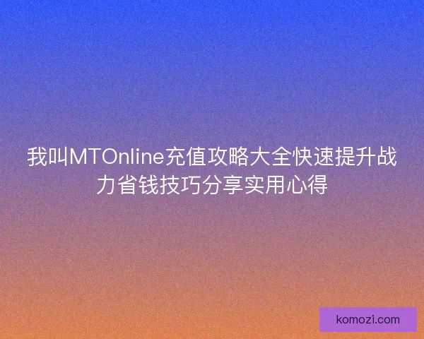 我叫MTOnline充值攻略大全快速提升战力省钱技巧分享实用心得