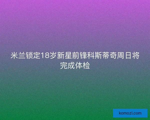 米兰锁定18岁新星前锋科斯蒂奇周日将完成体检
