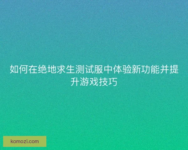 如何在绝地求生测试服中体验新功能并提升游戏技巧 如何在绝地求生测试服中体验新功能并提升游戏技巧