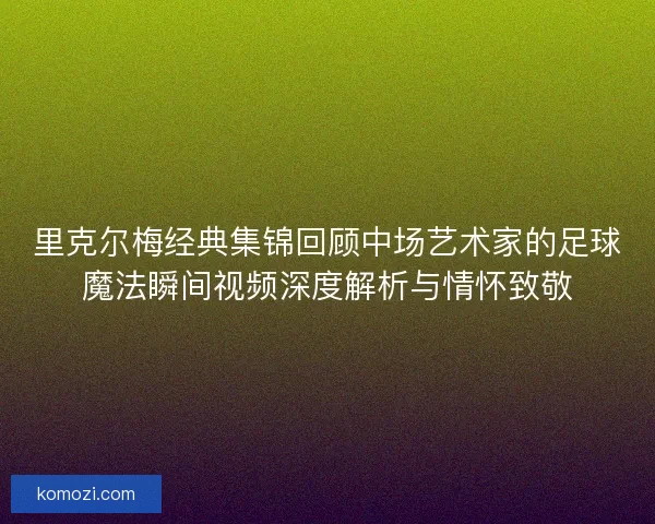里克尔梅经典集锦回顾中场艺术家的足球魔法瞬间视频深度解析与情怀致敬