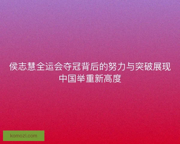 侯志慧全运会夺冠背后的努力与突破展现中国举重新高度