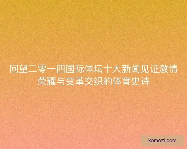 回望二零一四国际体坛十大新闻见证激情荣耀与变革交织的体育史诗