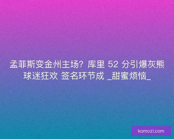 孟菲斯变金州主场？库里 52 分引爆灰熊球迷狂欢 签名环节成 _甜蜜烦恼_