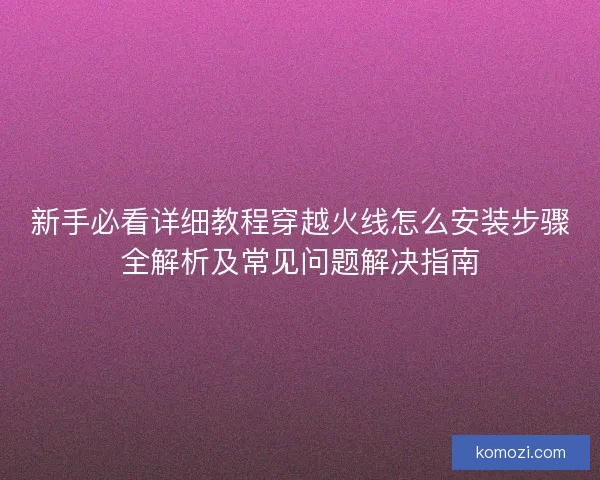 新手必看详细教程穿越火线怎么安装步骤全解析及常见问题解决指南