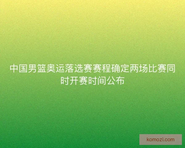 中国男篮奥运落选赛赛程确定两场比赛同时开赛时间公布