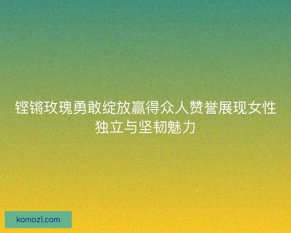 铿锵玫瑰勇敢绽放赢得众人赞誉展现女性独立与坚韧魅力