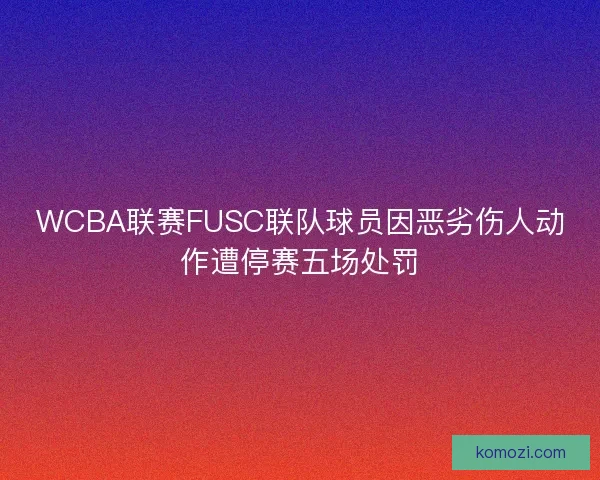 WCBA联赛FUSC联队球员因恶劣伤人动作遭停赛五场处罚 WCBA联赛FUSC联队球员因恶劣伤人动作遭停赛五场处罚