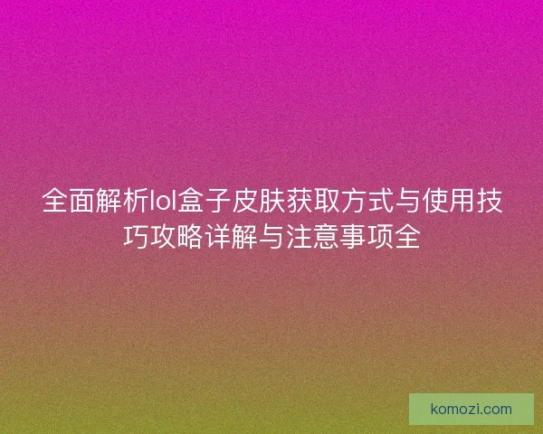 全面解析lol盒子皮肤获取方式与使用技巧攻略详解与注意事项全