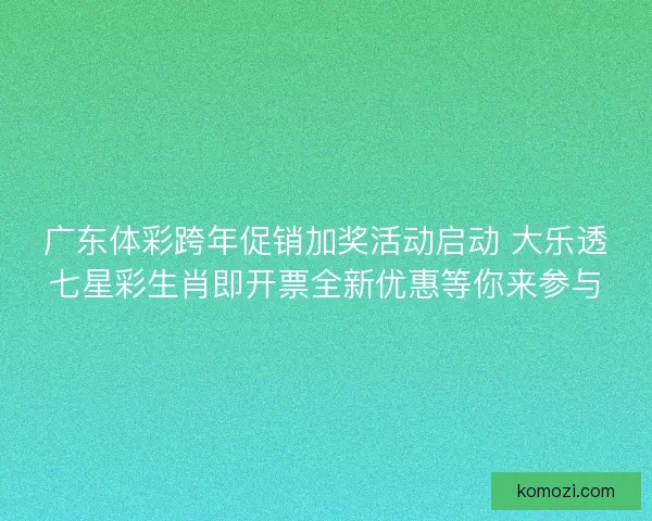 广东体彩跨年促销加奖活动启动 大乐透七星彩生肖即开票全新优惠等你来参与