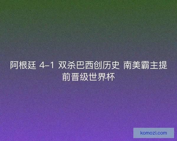 阿根廷 4-1 双杀巴西创历史 南美霸主提前晋级世界杯