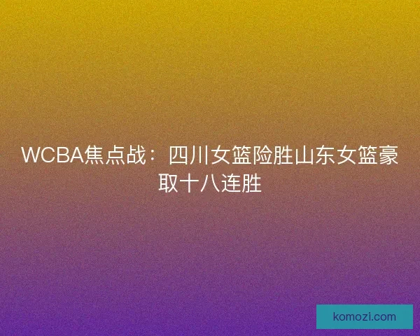 WCBA焦点战：四川女篮险胜山东女篮豪取十八连胜