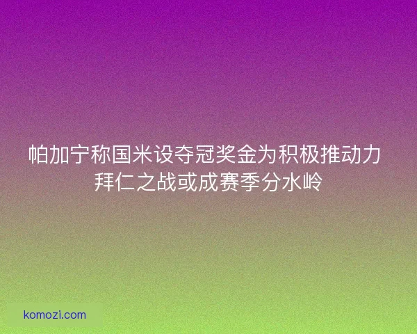 帕加宁称国米设夺冠奖金为积极推动力 拜仁之战或成赛季分水岭 帕加宁称国米设夺冠奖金为积极推动力 拜仁之战或成赛季分水岭