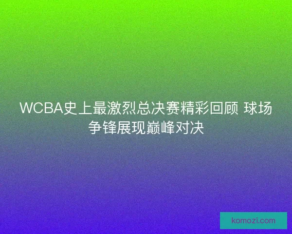 WCBA史上最激烈总决赛精彩回顾 球场争锋展现巅峰对决 WCBA史上最激烈总决赛精彩回顾 球场争锋展现巅峰对决