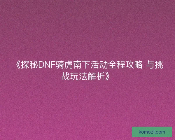 《探秘DNF骑虎南下活动全程攻略 与挑战玩法解析》