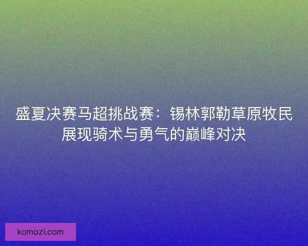 盛夏决赛马超挑战赛：锡林郭勒草原牧民展现骑术与勇气的巅峰对决