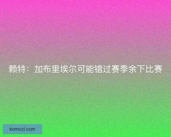 赖特：加布里埃尔可能错过赛季余下比赛
